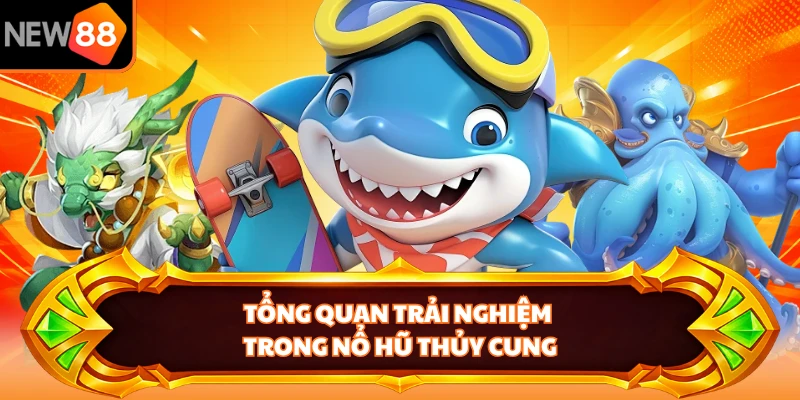 Tổng quan trải nghiệm trong nổ hũ thủy cung